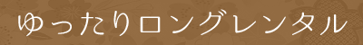 ゆったりロングレンタル